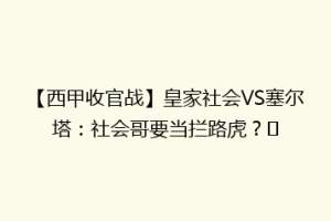 【西甲收官战】皇家社会VS塞尔塔：社会哥要当拦路虎？‌