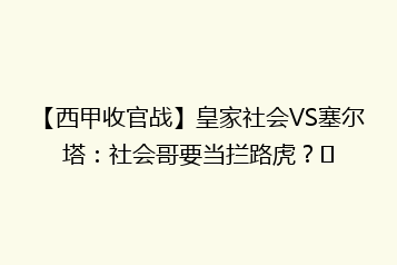 【西甲收官战】皇家社会VS塞尔塔:社会哥要当拦路虎?