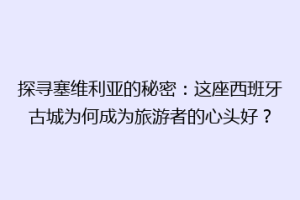 探寻塞维利亚的秘密：这座西班牙古城为何成为旅游者的心头好？