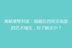 揭秘塞维利亚：隐藏在西班牙南部的艺术瑰宝，你了解多少？