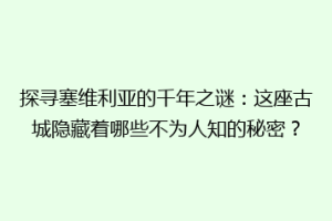 探寻塞维利亚的千年之谜：这座古城隐藏着哪些不为人知的秘密？