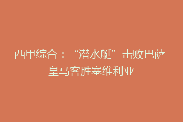 西甲综合:“潜水艇”击败巴萨 皇马客胜塞维利亚