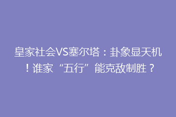 皇家社会VS塞尔塔:卦象显天机!谁家“五行”能克敌制胜?