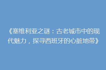 《塞维利亚之谜:古老城市中的现代魅力,探寻西班牙的心脏地带》