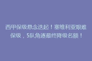 西甲保级悬念迭起！塞维利亚艰难保级，5队角逐最终降级名额！