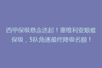 西甲保级悬念迭起!塞维利亚艰难保级,5队角逐最终降级名额!