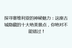探寻塞维利亚的神秘魅力：这座古城隐藏的十大绝美景点，你绝对不能错过！