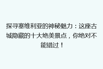 探寻塞维利亚的神秘魅力:这座古城隐藏的十大绝美景点,你绝对不能错过!