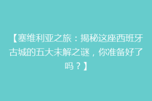 【塞维利亚之旅：揭秘这座西班牙古城的五大未解之谜，你准备好了吗？】