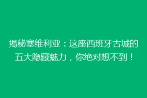 揭秘塞维利亚：这座西班牙古城的五大隐藏魅力，你绝对想不到！