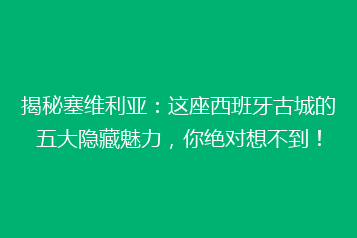 揭秘塞维利亚:这座西班牙古城的五大隐藏魅力,你绝对想不到!