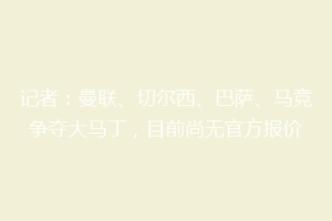 记者：曼联、切尔西、巴萨、马竞争夺大马丁，目前尚无官方报价