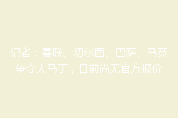 记者:曼联、切尔西、巴萨、马竞争夺大马丁,目前尚无官方报价