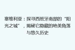 塞维利亚：探寻西班牙南部的“阳光之城”，揭秘它隐藏的绝美角落与悠久历史