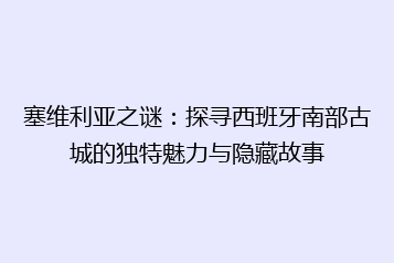 塞维利亚之谜:探寻西班牙南部古城的独特魅力与隐藏故事