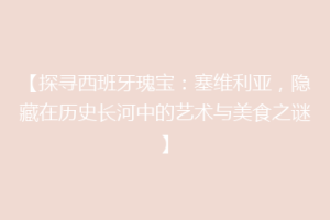 【探寻西班牙瑰宝：塞维利亚，隐藏在历史长河中的艺术与美食之谜】