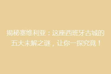 揭秘塞维利亚:这座西班牙古城的五大未解之谜,让你一探究竟!