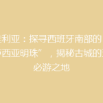 塞维利亚：探寻西班牙南部的“安达卢西亚明珠”，揭秘古城的五大必游之地