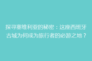 探寻塞维利亚的秘密：这座西班牙古城为何成为旅行者的必游之地？