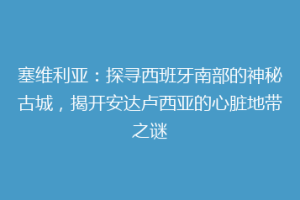 塞维利亚：探寻西班牙南部的神秘古城，揭开安达卢西亚的心脏地带之谜