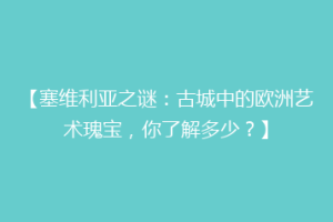 【塞维利亚之谜：古城中的欧洲艺术瑰宝，你了解多少？】