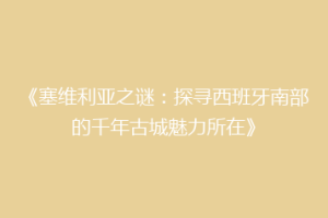 《塞维利亚之谜：探寻西班牙南部的千年古城魅力所在》