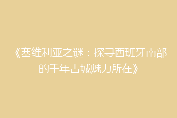 《塞维利亚之谜:探寻西班牙南部的千年古城魅力所在》