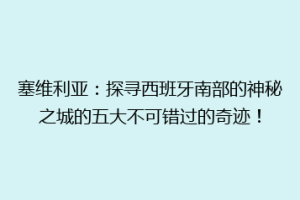 塞维利亚：探寻西班牙南部的神秘之城的五大不可错过的奇迹！