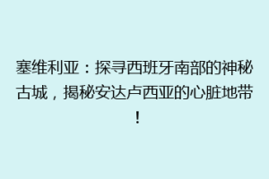 塞维利亚：探寻西班牙南部的神秘古城，揭秘安达卢西亚的心脏地带！