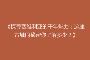 《探寻塞维利亚的千年魅力：这座古城的秘密你了解多少？》