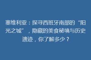 塞维利亚：探寻西班牙南部的“阳光之城”，隐藏的美食秘境与历史遗迹，你了解多少？