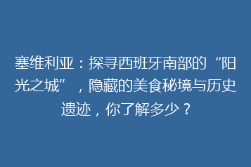 塞维利亚:探寻西班牙南部的“阳光之城”,隐藏的美食秘境与历史遗迹,你了解多少?