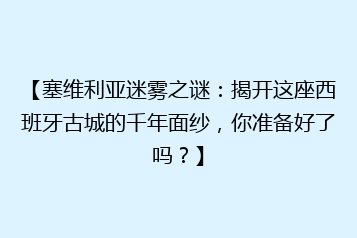 【塞维利亚迷雾之谜:揭开这座西班牙古城的千年面纱,你准备好了吗?】