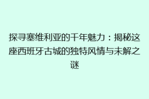 探寻塞维利亚的千年魅力：揭秘这座西班牙古城的独特风情与未解之谜