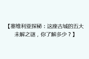 【塞维利亚探秘：这座古城的五大未解之谜，你了解多少？】