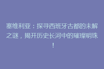 塞维利亚:探寻西班牙古都的未解之谜,揭开历史长河中的璀璨明珠!