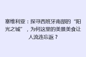 塞维利亚：探寻西班牙南部的“阳光之城”，为何这里的美景美食让人流连忘返？