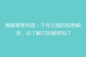 揭秘塞维利亚：千年古城的惊艳蜕变，你了解它的秘密吗？