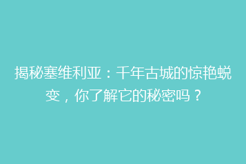 揭秘塞维利亚:千年古城的惊艳蜕变,你了解它的秘密吗?