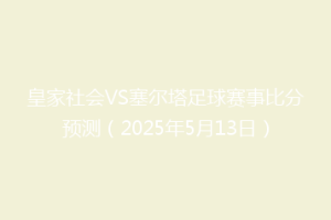 皇家社会VS塞尔塔足球赛事比分预测（2025年5月13日）