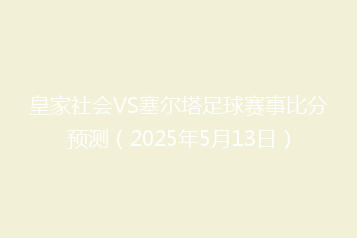 皇家社会VS塞尔塔足球赛事比分预测(2025年5月13日)