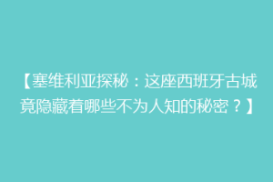 【塞维利亚探秘：这座西班牙古城竟隐藏着哪些不为人知的秘密？】