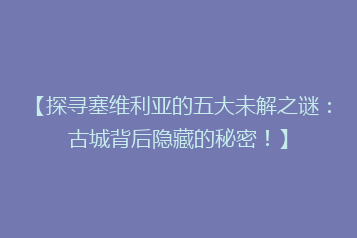 【探寻塞维利亚的五大未解之谜:古城背后隐藏的秘密!】