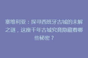 塞维利亚：探寻西班牙古城的未解之谜，这座千年古城究竟隐藏着哪些秘密？