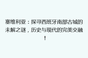 塞维利亚：探寻西班牙南部古城的未解之谜，历史与现代的完美交融！