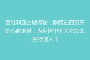 塞维利亚古城探秘：隐藏在西班牙的心脏地带，为何这里的文化如此独特迷人？