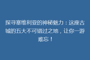 探寻塞维利亚的神秘魅力：这座古城的五大不可错过之地，让你一游难忘！