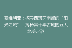 塞维利亚：探寻西班牙南部的“阳光之城”，揭秘其千年古城的五大绝美之谜