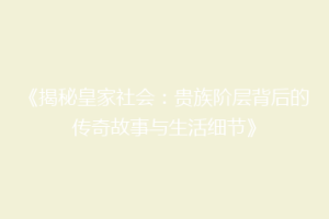 《揭秘皇家社会：贵族阶层背后的传奇故事与生活细节》