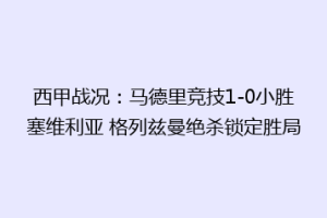 西甲战况：马德里竞技1-0小胜塞维利亚 格列兹曼绝杀锁定胜局